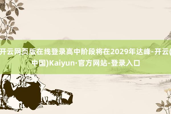 开云网页版在线登录高中阶段将在2029年达峰-开云(中国)Kaiyun·官方网站-登录入口