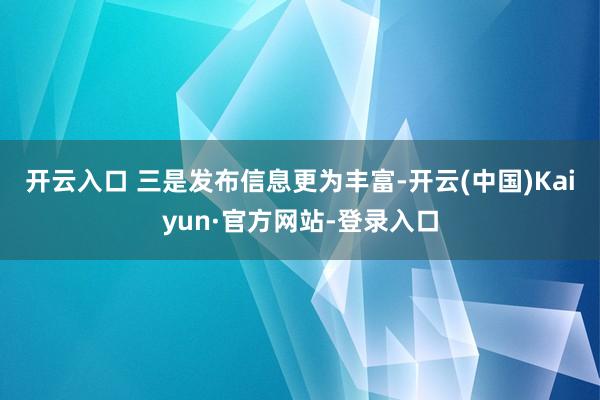 开云入口 三是发布信息更为丰富-开云(中国)Kaiyun·官方网站-登录入口