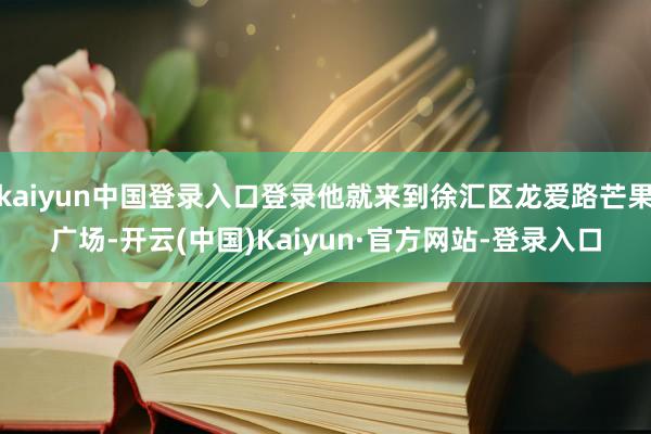 kaiyun中国登录入口登录他就来到徐汇区龙爱路芒果广场-开云(中国)Kaiyun·官方网站-登录入口