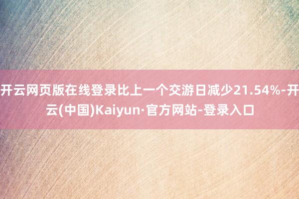 开云网页版在线登录比上一个交游日减少21.54%-开云(中国)Kaiyun·官方网站-登录入口