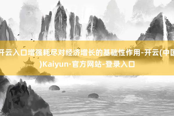 开云入口增强耗尽对经济增长的基础性作用-开云(中国)Kaiyun·官方网站-登录入口