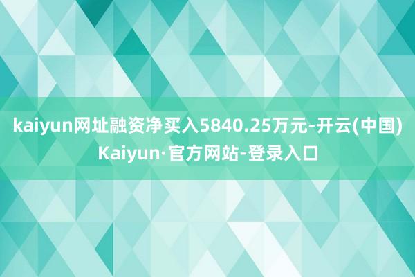 kaiyun网址融资净买入5840.25万元-开云(中国)Kaiyun·官方网站-登录入口