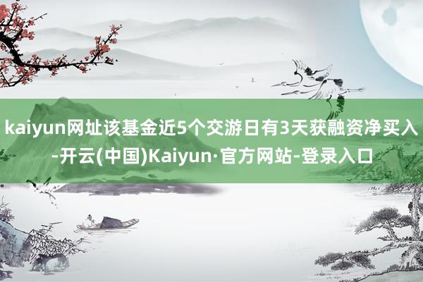 kaiyun网址该基金近5个交游日有3天获融资净买入-开云(中国)Kaiyun·官方网站-登录入口