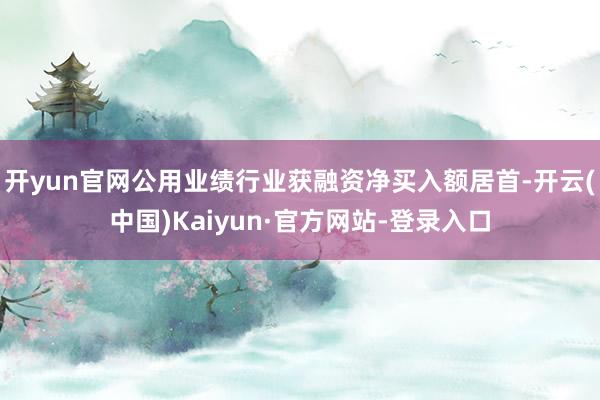 开yun官网公用业绩行业获融资净买入额居首-开云(中国)Kaiyun·官方网站-登录入口