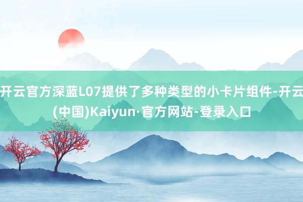 开云官方深蓝L07提供了多种类型的小卡片组件-开云(中国)Kaiyun·官方网站-登录入口
