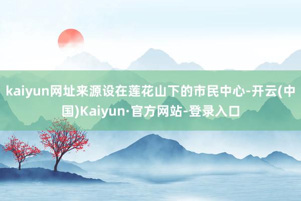 kaiyun网址来源设在莲花山下的市民中心-开云(中国)Kaiyun·官方网站-登录入口
