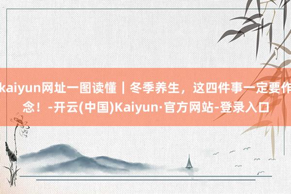 kaiyun网址一图读懂｜冬季养生，这四件事一定要作念！-开云(中国)Kaiyun·官方网站-登录入口