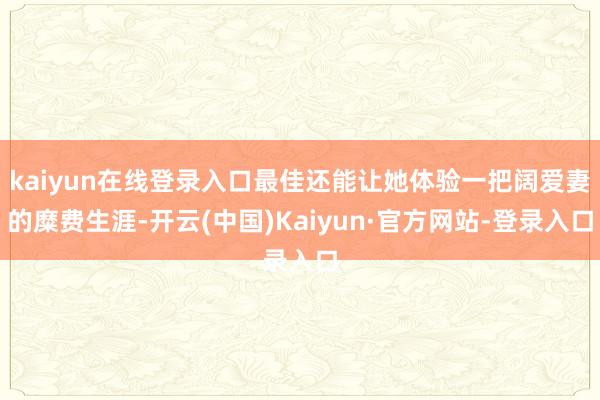 kaiyun在线登录入口最佳还能让她体验一把阔爱妻的糜费生涯-开云(中国)Kaiyun·官方网站-登录入口