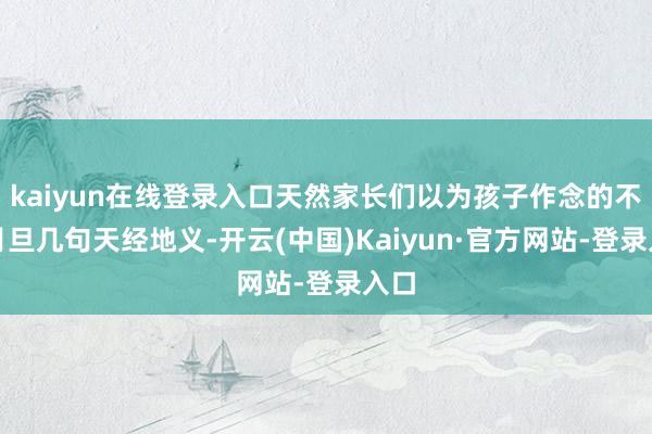 kaiyun在线登录入口天然家长们以为孩子作念的不好月旦几句天经地义-开云(中国)Kaiyun·官方网站-登录入口