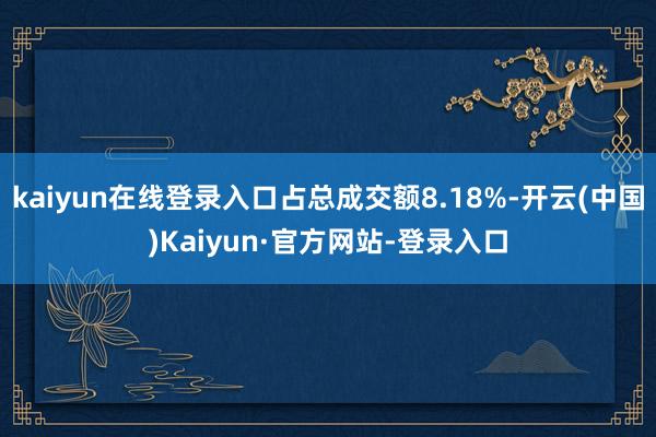 kaiyun在线登录入口占总成交额8.18%-开云(中国)Kaiyun·官方网站-登录入口