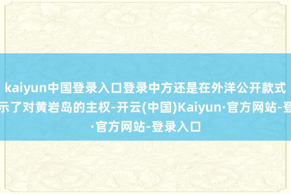 kaiyun中国登录入口登录中方还是在外洋公开款式考究宣示了对黄岩岛的主权-开云(中国)Kaiyun·官方网站-登录入口