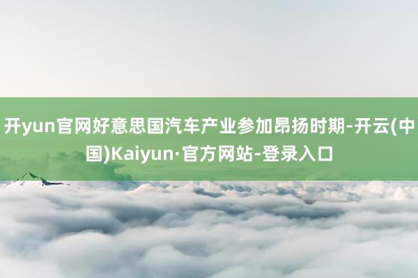 开yun官网好意思国汽车产业参加昂扬时期-开云(中国)Kaiyun·官方网站-登录入口