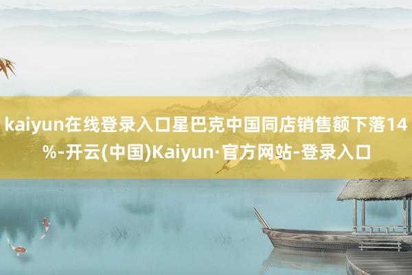 kaiyun在线登录入口星巴克中国同店销售额下落14%-开云(中国)Kaiyun·官方网站-登录入口