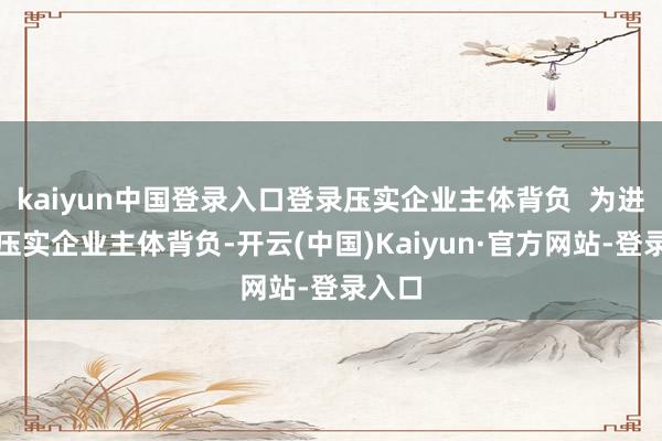 kaiyun中国登录入口登录压实企业主体背负  为进一步压实企业主体背负-开云(中国)Kaiyun·官方网站-登录入口