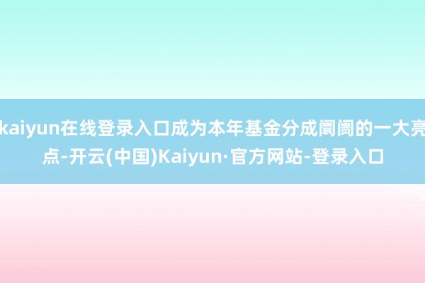 kaiyun在线登录入口成为本年基金分成阛阓的一大亮点-开云(中国)Kaiyun·官方网站-登录入口