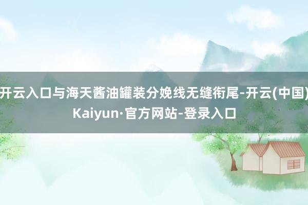 开云入口与海天酱油罐装分娩线无缝衔尾-开云(中国)Kaiyun·官方网站-登录入口