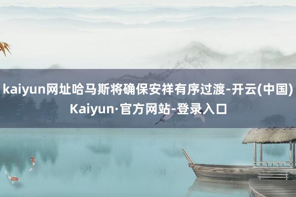 kaiyun网址哈马斯将确保安祥有序过渡-开云(中国)Kaiyun·官方网站-登录入口