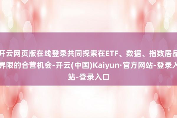 开云网页版在线登录共同探索在ETF、数据、指数居品等界限的合营机会-开云(中国)Kaiyun·官方网站-登录入口