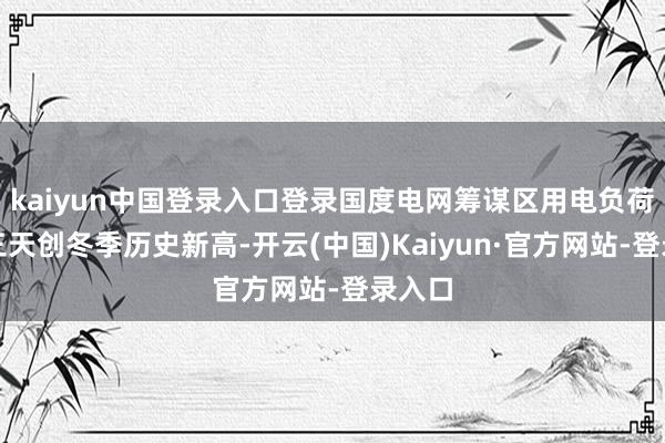 kaiyun中国登录入口登录国度电网筹谋区用电负荷联络三天创冬季历史新高-开云(中国)Kaiyun·官方网站-登录入口