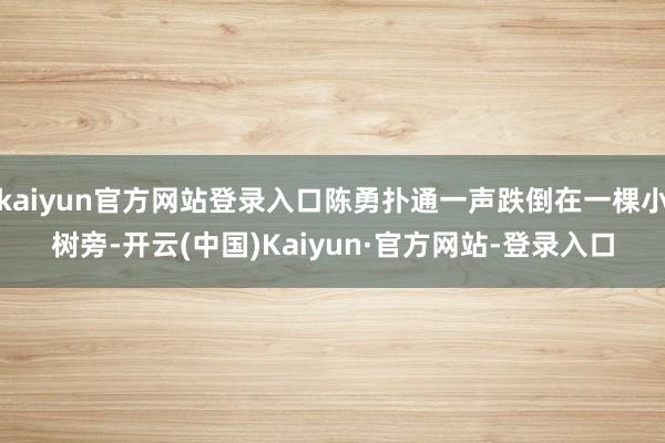 kaiyun官方网站登录入口陈勇扑通一声跌倒在一棵小树旁-开云(中国)Kaiyun·官方网站-登录入口