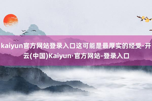 kaiyun官方网站登录入口这可能是最厚实的经受-开云(中国)Kaiyun·官方网站-登录入口