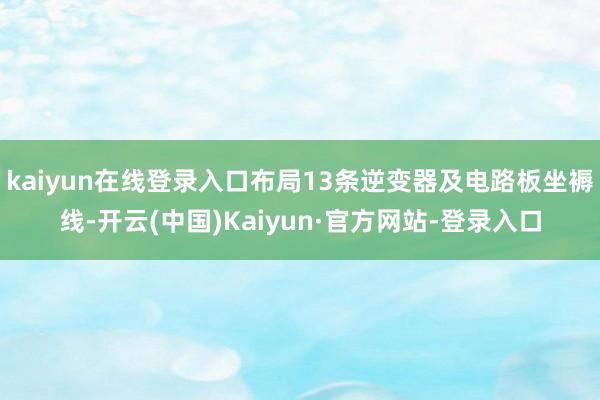 kaiyun在线登录入口布局13条逆变器及电路板坐褥线-开云(中国)Kaiyun·官方网站-登录入口