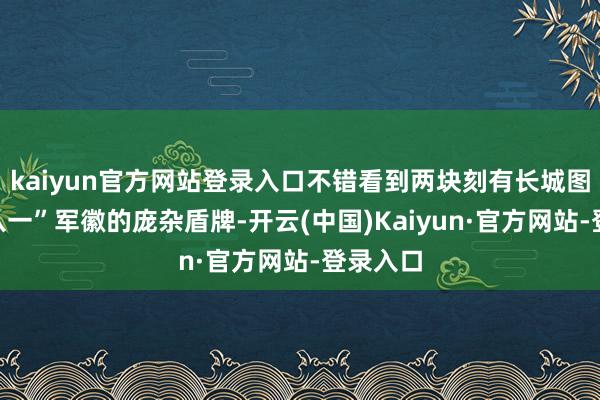 kaiyun官方网站登录入口不错看到两块刻有长城图案和“八一”军徽的庞杂盾牌-开云(中国)Kaiyun·官方网站-登录入口