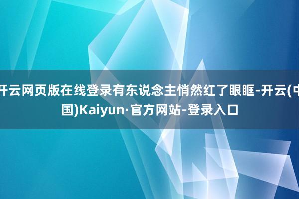 开云网页版在线登录有东说念主悄然红了眼眶-开云(中国)Kaiyun·官方网站-登录入口