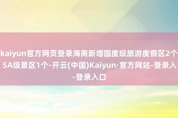 kaiyun官方网页登录海南新增国度级旅游度假区2个、5A级景区1个-开云(中国)Kaiyun·官方网站-登录入口