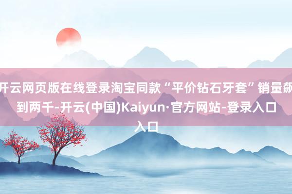 开云网页版在线登录淘宝同款“平价钻石牙套”销量飙到两千-开云(中国)Kaiyun·官方网站-登录入口