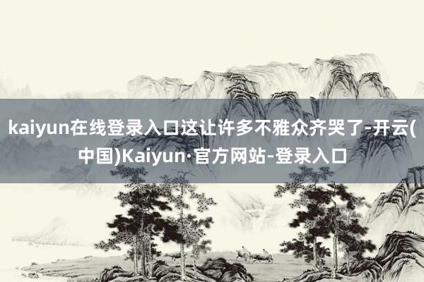 kaiyun在线登录入口这让许多不雅众齐哭了-开云(中国)Kaiyun·官方网站-登录入口