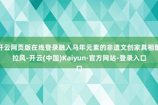 开云网页版在线登录融入马年元素的非遗文创家具相配拉风-开云(中国)Kaiyun·官方网站-登录入口