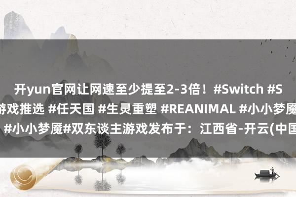 开yun官网让网速至少提至2-3倍！#Switch #Switch2 #Switch2游戏推选 #任天国 #生灵重塑 #REANIMAL #小小梦魇 #小小梦魇#双东谈主游戏发布于：江西省-开云(中国)Kaiyun·官方网站-登录入口