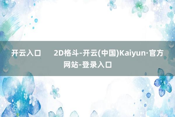 开云入口 2D格斗-开云(中国)Kaiyun·官方网站-登录入口