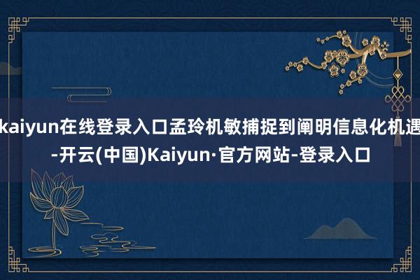 kaiyun在线登录入口孟玲机敏捕捉到阐明信息化机遇-开云(中国)Kaiyun·官方网站-登录入口