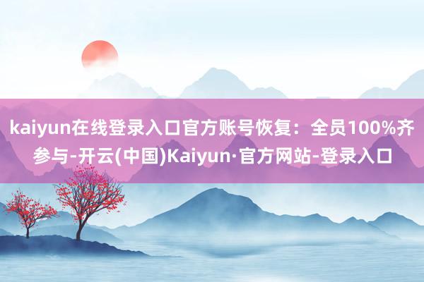 kaiyun在线登录入口官方账号恢复：全员100%齐参与-开云(中国)Kaiyun·官方网站-登录入口