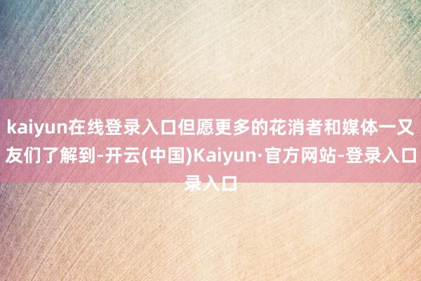 kaiyun在线登录入口但愿更多的花消者和媒体一又友们了解到-开云(中国)Kaiyun·官方网站-登录入口