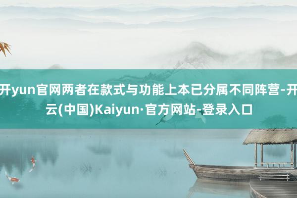 开yun官网两者在款式与功能上本已分属不同阵营-开云(中国)Kaiyun·官方网站-登录入口