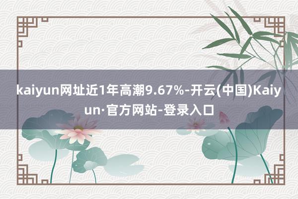 kaiyun网址近1年高潮9.67%-开云(中国)Kaiyun·官方网站-登录入口