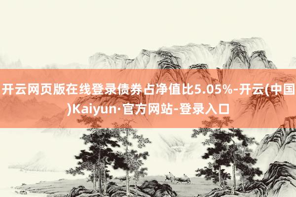 开云网页版在线登录债券占净值比5.05%-开云(中国)Kaiyun·官方网站-登录入口