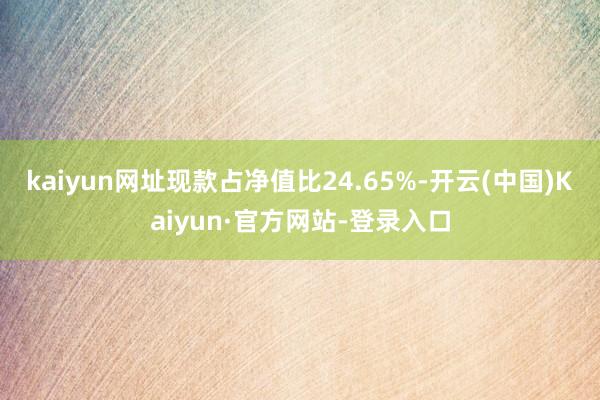 kaiyun网址现款占净值比24.65%-开云(中国)Kaiyun·官方网站-登录入口