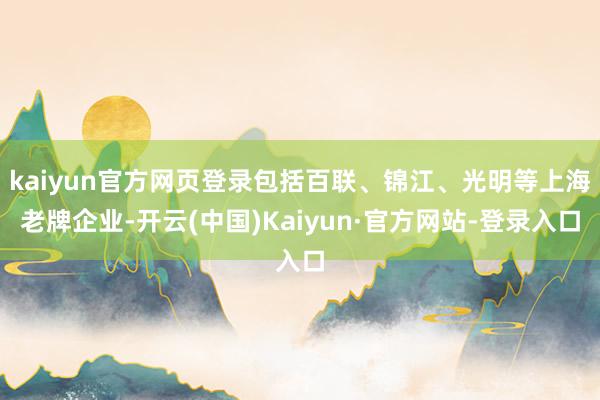 kaiyun官方网页登录包括百联、锦江、光明等上海老牌企业-开云(中国)Kaiyun·官方网站-登录入口