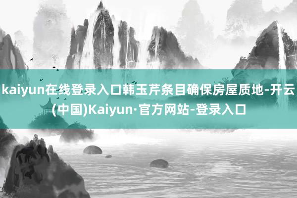 kaiyun在线登录入口韩玉芹条目确保房屋质地-开云(中国)Kaiyun·官方网站-登录入口