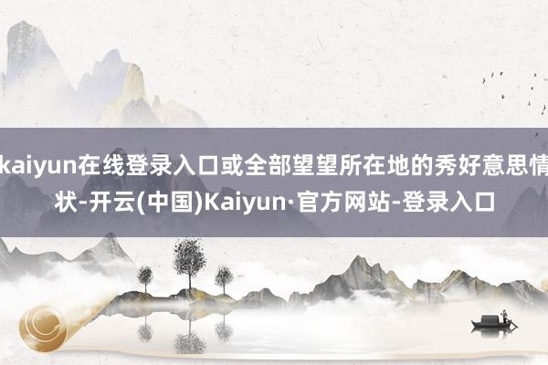 kaiyun在线登录入口或全部望望所在地的秀好意思情状-开云(中国)Kaiyun·官方网站-登录入口