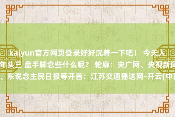 kaiyun官方网页登录好好沉着一下吧! 今天人人都是几点起的呢? 大年头三 盘手脚念些什么呢? 轮廓:央广网、央视新闻、东说念主民日报等开首:江苏交通播送网-开云(中国)Kaiyun·官方网站-登录入口