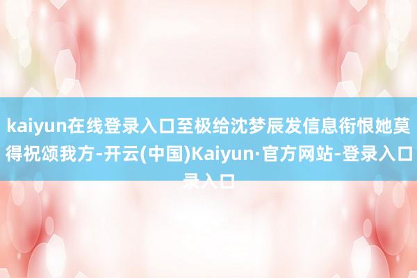 kaiyun在线登录入口至极给沈梦辰发信息衔恨她莫得祝颂我方-开云(中国)Kaiyun·官方网站-登录入口