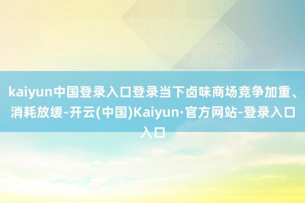 kaiyun中国登录入口登录当下卤味商场竞争加重、消耗放缓-开云(中国)Kaiyun·官方网站-登录入口