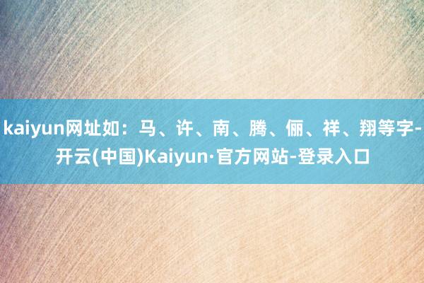 kaiyun网址如:马、许、南、腾、俪、祥、翔等字-开云(中国)Kaiyun·官方网站-登录入口