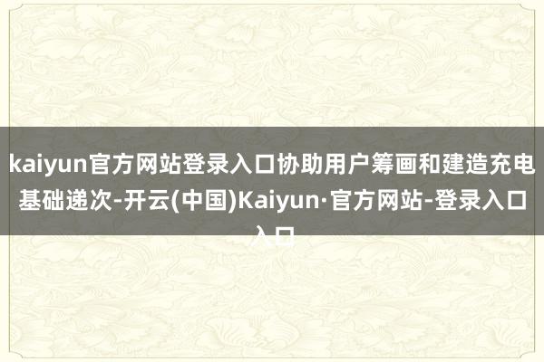 kaiyun官方网站登录入口协助用户筹画和建造充电基础递次-开云(中国)Kaiyun·官方网站-登录入口