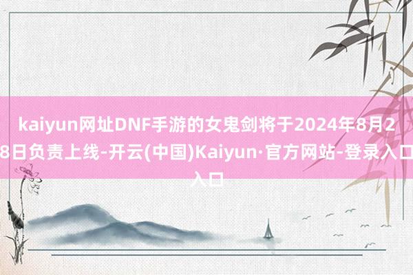 kaiyun网址DNF手游的女鬼剑将于2024年8月28日负责上线-开云(中国)Kaiyun·官方网站-登录入口